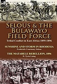Selous & the Bulawayo Field Force: Tribal Conflict in East Africa 1895-1896-Sunshine and Storm in Rhodesia by Frederick Courteney Selous & the Matabel (Hardcover)