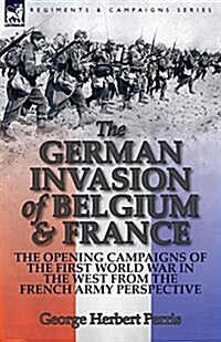 The German Invasion of Belgium & France: The Opening Campaigns of the First World War in the West from the French Army Perspective (Paperback)