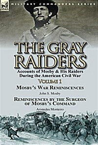 The Gray Raiders-Volume 1: Accounts of Mosby & His Raiders During the American Civil War-Mosbys War Reminiscences by John S. Mosby & Reminiscenc (Hardcover)