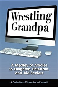 Wrestling Grandpa: A Medley of Articles to Enlighten, Entertain and Aid Seniors (Paperback)