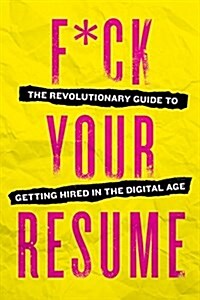 F*ck Your Resume: The Revolutionary Guide to Getting Hired in the Digital Age (Paperback)