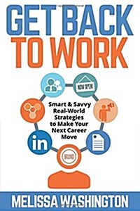 Get Back to Work: Smart & Savvy Real-World Strategies to Make Your Next Career Move (Paperback)