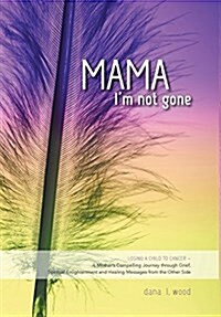 Mama, Im Not Gone: Losing a Child to Cancer - A Mothers Compelling Journey through Grief, Spiritual Enlightenment and Healing Messages f (Hardcover)