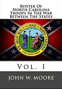 Roster of North Carolina Troops in the War Between the States: Vol. I (Paperback)