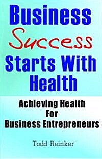 Business Success Starts with Health: Achieving Health for Business Entrepreneurs (Paperback)