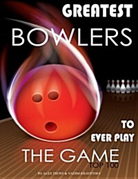 Greatest Bowlers to Ever Play the Game: Top 100 (Paperback)