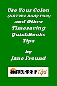 Use Your Colon (Not the Body Part) and Other Timesaving QuickBooks Tips: A Freundship Tips Book (Paperback)