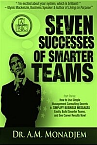 Seven Successes of Smarter Teams, Part 3: How to Use Simple Management Consulting Secrets to Simplify Business Messages Easily, Build Smarter Teams, a (Paperback)