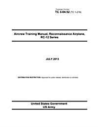 Training Circular Tc 3-04.52 (Tc 1-219) Aircrew Training Manual, Reconnaissance Airplane, Rc-12 Series July 2013 (Paperback)