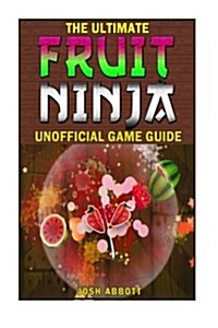 The Ultimate Fruit Ninja Unofficial Game Guide (Paperback)