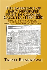 The Emergence of Early Newspaper Print in Colonial Calcutta. (1780-1820): Snippets from a Hybrid World: Grammar Books, Politics and Advertisements. (Paperback)