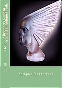 A Beginners Guide to Becoming an Antiques Dealer: Antiques for Everyone (Paperback)