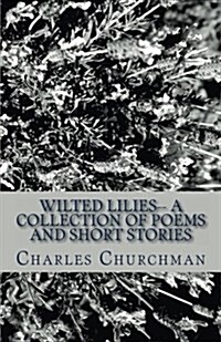 Wilted Lilies-- A Collection of Poems and Short Stories (Paperback)
