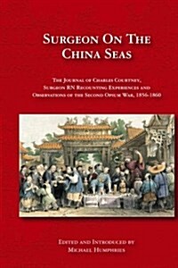 Surgeon on the China Seas: The Voyages of Charles Courtney, Surgeon RN, Recounting Experiences and Observations of the Second Opium War (Paperback)