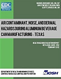Air Contaminant, Noise, and Dermal Hazards During Aluminum Beverage Can Manufacturing - Texas: Health Hazard Evaluation Report: Heta 2008-0099-3152 (Paperback)