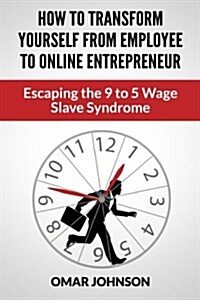 How to Transform Yourself from Employee to Online Entrepreneur: Escaping the 9 to 5 Wage Slave Syndrome (Paperback)