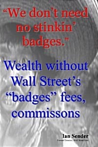 We dont need no stinkin badges: Wealth without Wall Streets badges fees, commissions (Paperback)