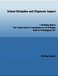 School Discipline and Disparate Impact: A Briefing Before the United States Commission on Civil Rights Held in Washington, DC (Paperback)