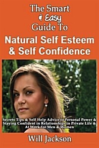 The Smart & Easy Guide to Natural Self Esteem & Self Confidence: Secrets Tips & Self Help Advice to Personal Power & Staying Confident in Relationship (Paperback)