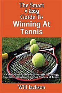 The Smart & Easy Guide to Winning at Tennis: An Introduction to the Rules, Mental Psychology, Coaching Instruction, Tactics & Strategy of Tennis (Paperback)