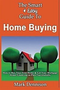 The Smart & Easy Guide to Home Buying: How to Buy Your First Home & Get Your Mortgage Home Financing in Place Successfully (Paperback)