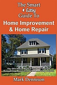 The Smart & Easy Guide to Home Improvement & Home Repair: The DIY House Manual for Do It Yourself Remodeling, Renovation & Redecorating Projects (Paperback)