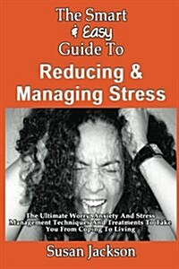 The Smart & Easy Guide to Reducing & Managing Stress: The Ultimate Worry, Anxiety and Stress Management Techniques and Treatments to Take You from Cop (Paperback)