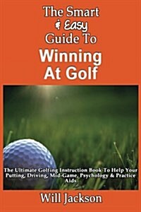The Smart & Easy Guide to Winning at Golf: The Ultimate Golfing Instruction Book to Help Your Putting, Driving, Mid-Game, Psychology & Practice AIDS (Paperback)