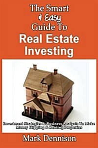 The Smart & Easy Guide to Real Estate Investing: Investment Strategies & Business Analysis to Make Money Flipping & Renting Properties (Paperback)