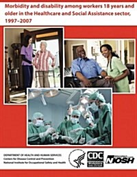 Morbidity and Disability Among Workers 18 Years and Older in the Healthcare and Social Assistance Sector, 1997-2007 (Paperback)