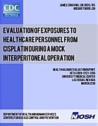 Evaluation of Exposures to Healthcare Personnel from Cisplatin During a Mock Interperitoneal Operation: Health Hazard Evaluation Report: Heta 2009-012 (Paperback)