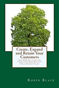 Create, Expand and Retain Your Customers: The B2B Solution for Increasing Your Bottom Line and Edging Out Your Competitors (Paperback)