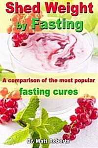 Shed Weight by Fasting - A Comparison of the Most Popular Fasting Cures: From Therapeutic Fasting After Buchinger Up to Base Fasting (Paperback)