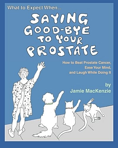 What to Expect When...Saying Good-Bye to Your Prostate: How to Beat Prostate Cancer, Ease Your Mind, and Laugh While Doing It (Paperback)