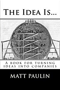 The Idea Is...: A Book for Turning Ideas Into Companies (Paperback)