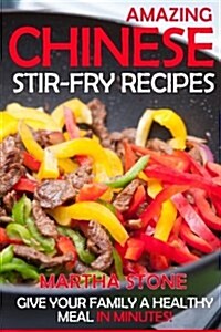 Amazing Chinese Stir-Fry Recipes: Give Your Family a Healthy Meal in Minutes! (Paperback)