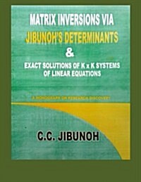 Matrix Inversions Via Jibunohs Determinants & Exact Solutions of K X K Systems of Linear Equations: A Monograph on Research Discovery (Paperback)