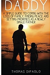 Daddy: A Simple Guide to Coping with the Loss of Family, Finding Peace and Setting Priorities as a Newly Single Father (Paperback)
