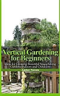 Vertical Gardening for Beginners: Ideas for Growing Beautiful Space-Saving Gardens Indoors and Outdoors (Paperback)