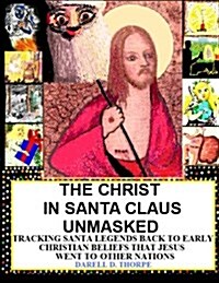 The Christ in Santa Claus Unmasked {Color Illustrated Edition 12-17-2013}: Tracking Santa Legends Back to Early Christian Beliefs That Jesus Went to O (Paperback)