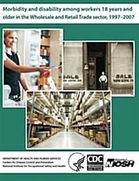 Morbidity and Disability Among Workers 18 Years and Older in the Wholesale and Retail Trade Sector, 1997?2007 (Paperback)