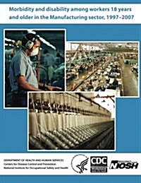 Morbidity and Disability Among Workers 18 Years and Older in the Manufacturing Sector, 1997?2007 (Paperback)