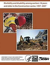 Morbidity and Disability Among Workers 18 Years and Older in the Construction Sector, 1997?2007 (Paperback)