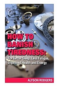 How to Banish Tiredness: : For Better Sleep, Less Fatigue, Improved Health and Energy (Paperback)