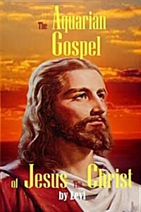 The Aquarian Gospel of Jesus the Christ: The Philosophic and Practical Basis of the Religion of the Aquarian Age of the World and of the Church Univer (Paperback)