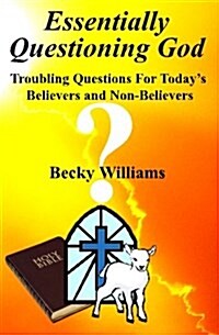 Essentially Questioning God: Troubling Questions for Todays Believers and Non-Believers (Paperback)