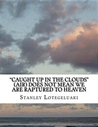 Caught Up in the Clouds (Air) Does Not Mean We Are Raptured to Heaven (Paperback)