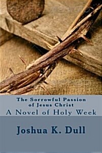 The Sorrowful Passion of Jesus Christ: A Novel of Holy Week (Paperback)
