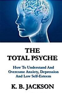 The Total Psyche: How to Understand and Overcome Anxiety, Depression and Low Self-Esteem (Paperback)