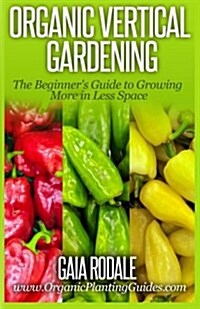 Organic Vertical Gardening: The Beginners Guide to Growing More in Less Space (Paperback)